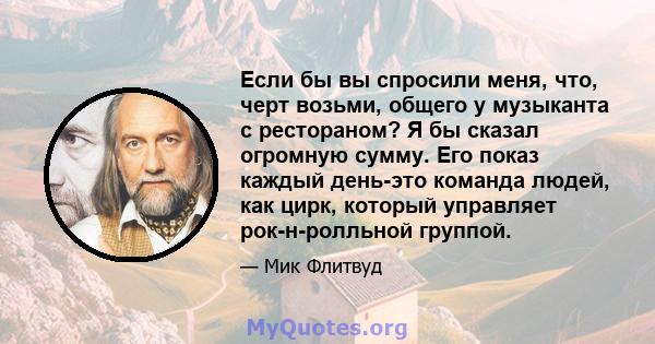 Если бы вы спросили меня, что, черт возьми, общего у музыканта с рестораном? Я бы сказал огромную сумму. Его показ каждый день-это команда людей, как цирк, который управляет рок-н-ролльной группой.