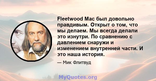 Fleetwood Mac был довольно правдивым. Открыт о том, что мы делаем. Мы всегда делали это изнутри. По сравнению с давлением снаружи и изменением внутренней части. И это наша история.