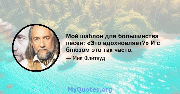 Мой шаблон для большинства песен: «Это вдохновляет?» И с блюзом это так часто.