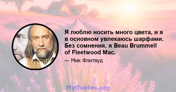 Я люблю носить много цвета, и я в основном увлекаюсь шарфами. Без сомнения, я Beau Brummell of Fleetwood Mac.