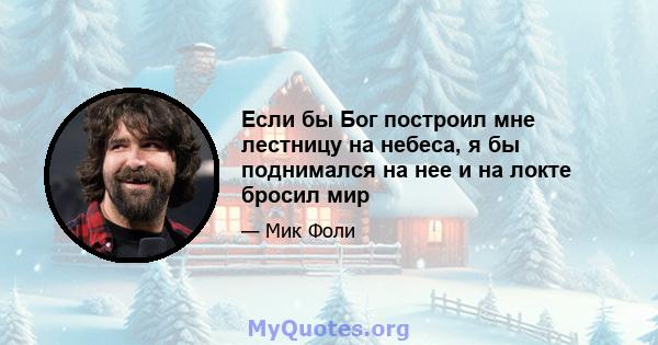 Если бы Бог построил мне лестницу на небеса, я бы поднимался на нее и на локте бросил мир