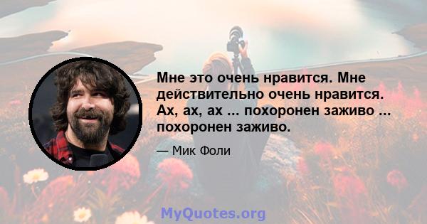 Мне это очень нравится. Мне действительно очень нравится. Ах, ах, ах ... похоронен заживо ... похоронен заживо.