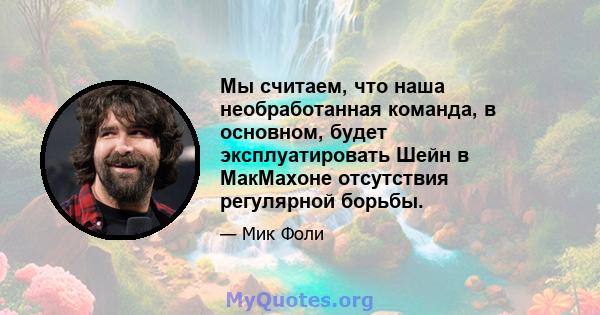 Мы считаем, что наша необработанная команда, в основном, будет эксплуатировать Шейн в МакМахоне отсутствия регулярной борьбы.