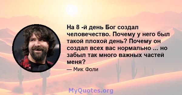 На 8 -й день Бог создал человечество. Почему у него был такой плохой день? Почему он создал всех вас нормально ... но забыл так много важных частей меня?