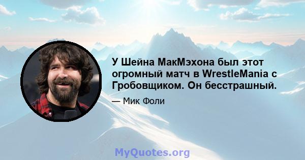 У Шейна МакМэхона был этот огромный матч в WrestleMania с Гробовщиком. Он бесстрашный.