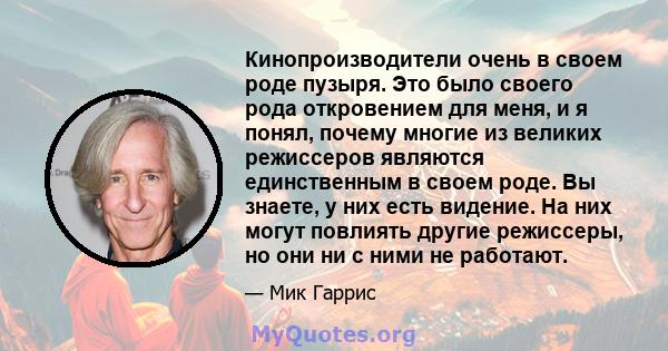 Кинопроизводители очень в своем роде пузыря. Это было своего рода откровением для меня, и я понял, почему многие из великих режиссеров являются единственным в своем роде. Вы знаете, у них есть видение. На них могут