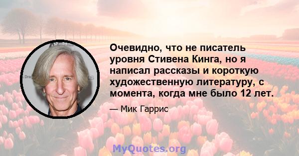 Очевидно, что не писатель уровня Стивена Кинга, но я написал рассказы и короткую художественную литературу, с момента, когда мне было 12 лет.