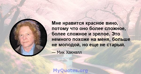 Мне нравится красное вино, потому что оно более сложное, более сложное и зрелое. Это немного похоже на меня, больше не молодой, но еще не старый.