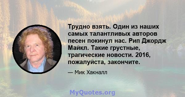 Трудно взять. Один из наших самых талантливых авторов песен покинул нас. Рип Джордж Майкл. Такие грустные, трагические новости. 2016, пожалуйста, закончите.