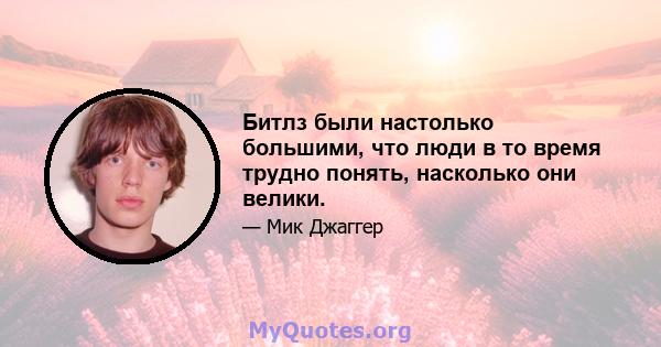 Битлз были настолько большими, что люди в то время трудно понять, насколько они велики.