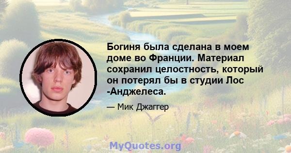 Богиня была сделана в моем доме во Франции. Материал сохранил целостность, который он потерял бы в студии Лос -Анджелеса.