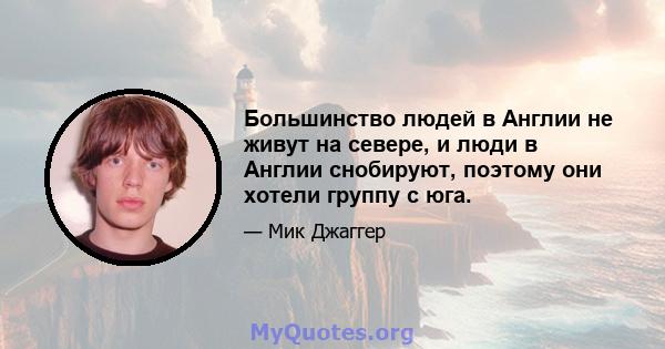 Большинство людей в Англии не живут на севере, и люди в Англии снобируют, поэтому они хотели группу с юга.