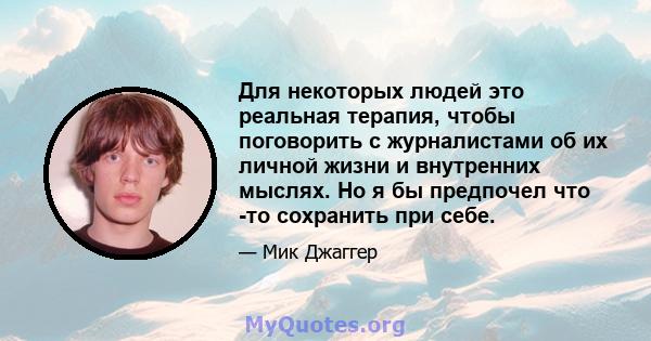 Для некоторых людей это реальная терапия, чтобы поговорить с журналистами об их личной жизни и внутренних мыслях. Но я бы предпочел что -то сохранить при себе.