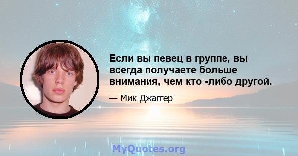 Если вы певец в группе, вы всегда получаете больше внимания, чем кто -либо другой.