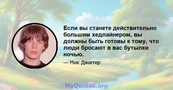 Если вы станете действительно большим хедлайнером, вы должны быть готовы к тому, что люди бросают в вас бутылки ночью.