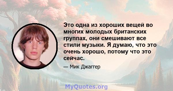 Это одна из хороших вещей во многих молодых британских группах, они смешивают все стили музыки. Я думаю, что это очень хорошо, потому что это сейчас.