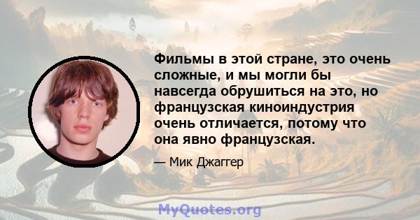 Фильмы в этой стране, это очень сложные, и мы могли бы навсегда обрушиться на это, но французская киноиндустрия очень отличается, потому что она явно французская.