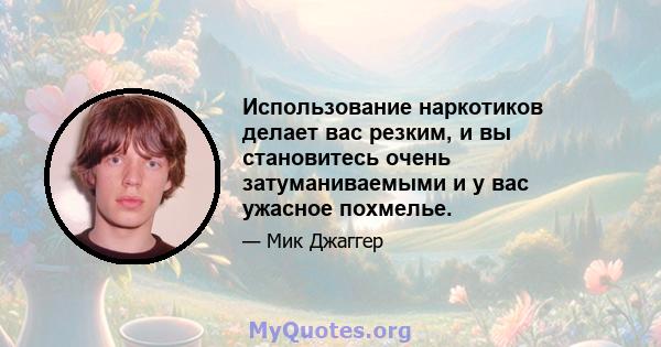 Использование наркотиков делает вас резким, и вы становитесь очень затуманиваемыми и у вас ужасное похмелье.