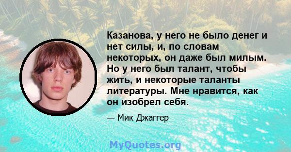 Казанова, у него не было денег и нет силы, и, по словам некоторых, он даже был милым. Но у него был талант, чтобы жить, и некоторые таланты литературы. Мне нравится, как он изобрел себя.