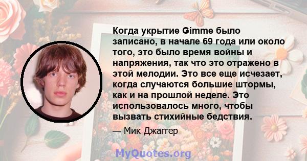 Когда укрытие Gimme было записано, в начале 69 года или около того, это было время войны и напряжения, так что это отражено в этой мелодии. Это все еще исчезает, когда случаются большие штормы, как и на прошлой неделе.