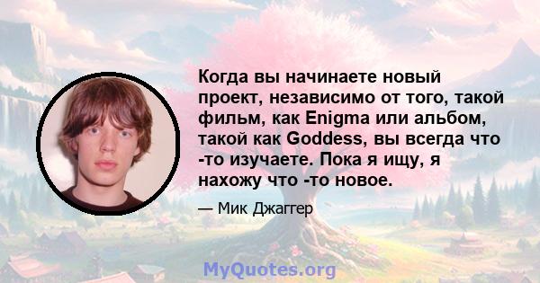 Когда вы начинаете новый проект, независимо от того, такой фильм, как Enigma или альбом, такой как Goddess, вы всегда что -то изучаете. Пока я ищу, я нахожу что -то новое.