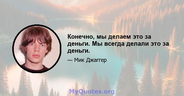 Конечно, мы делаем это за деньги. Мы всегда делали это за деньги.