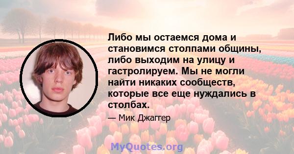 Либо мы остаемся дома и становимся столпами общины, либо выходим на улицу и гастролируем. Мы не могли найти никаких сообществ, которые все еще нуждались в столбах.