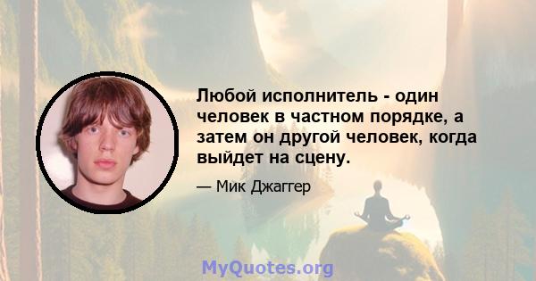 Любой исполнитель - один человек в частном порядке, а затем он другой человек, когда выйдет на сцену.