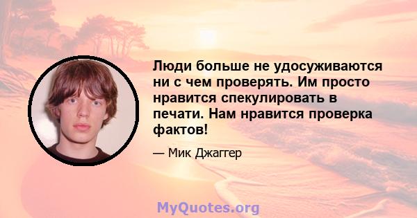 Люди больше не удосуживаются ни с чем проверять. Им просто нравится спекулировать в печати. Нам нравится проверка фактов!