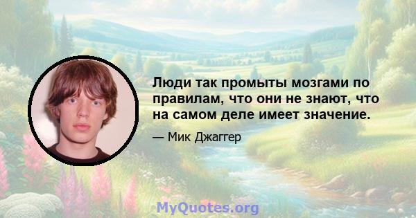 Люди так промыты мозгами по правилам, что они не знают, что на самом деле имеет значение.