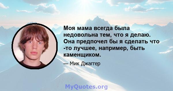 Моя мама всегда была недовольна тем, что я делаю. Она предпочел бы я сделать что -то лучшее, например, быть каменщиком.