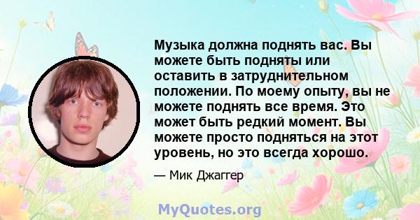 Музыка должна поднять вас. Вы можете быть подняты или оставить в затруднительном положении. По моему опыту, вы не можете поднять все время. Это может быть редкий момент. Вы можете просто подняться на этот уровень, но