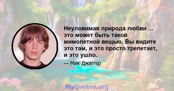 Неуловимая природа любви ... это может быть такой мимолетной вещью. Вы видите это там, и это просто трепетает, и это ушло.