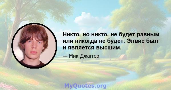 Никто, но никто, не будет равным или никогда не будет. Элвис был и является высшим.