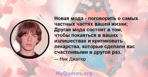 Новая мода - поговорить о самых частных частях вашей жизни; Другая мода состоит в том, чтобы покаяться в ваших излишествах и критиковать лекарства, которые сделали вас счастливыми в другой раз.