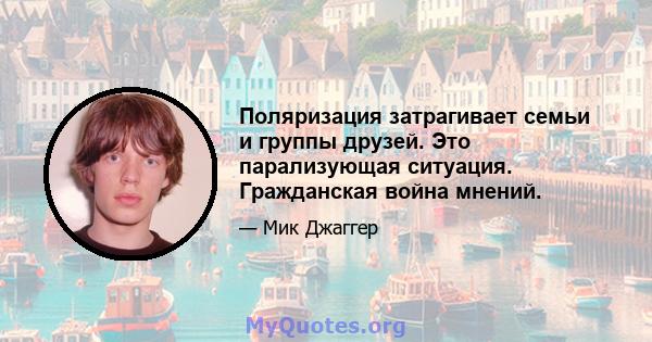 Поляризация затрагивает семьи и группы друзей. Это парализующая ситуация. Гражданская война мнений.