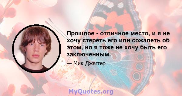 Прошлое - отличное место, и я не хочу стереть его или сожалеть об этом, но я тоже не хочу быть его заключенным.