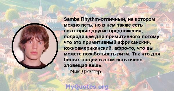 Samba Rhythm-отличный, на котором можно петь, но в нем также есть некоторые другие предложения, подходящее для примитивного-потому что это примитивный африканский, южноамериканский, афро-то, что вы можете позаботьвать