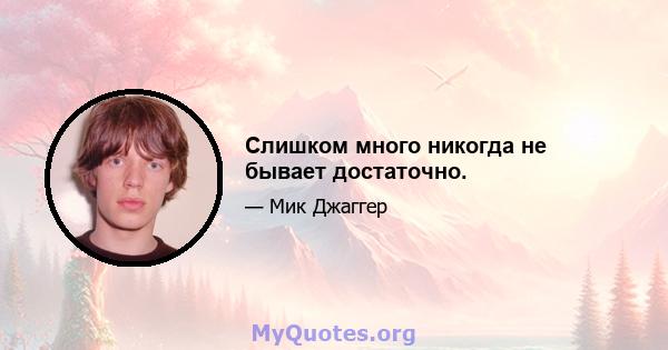 Слишком много никогда не бывает достаточно.