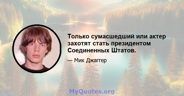 Только сумасшедший или актер захотят стать президентом Соединенных Штатов.