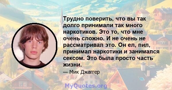 Трудно поверить, что вы так долго принимали так много наркотиков. Это то, что мне очень сложно. И не очень не рассматривал это. Он ел, пил, принимал наркотики и занимался сексом. Это была просто часть жизни.