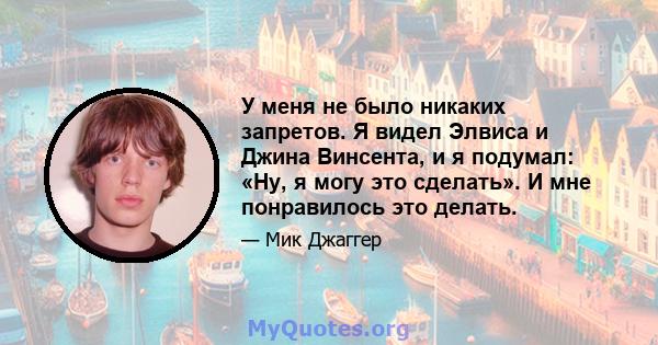 У меня не было никаких запретов. Я видел Элвиса и Джина Винсента, и я подумал: «Ну, я могу это сделать». И мне понравилось это делать.