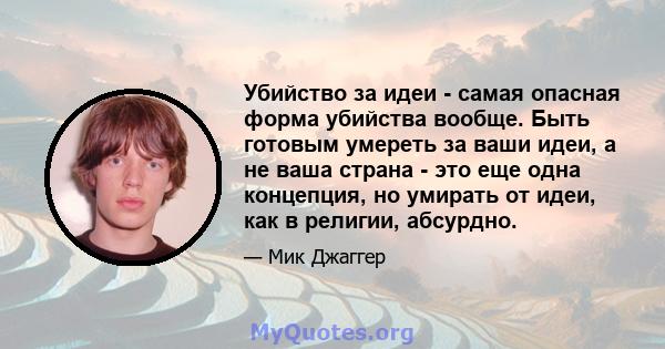 Убийство за идеи - самая опасная форма убийства вообще. Быть готовым умереть за ваши идеи, а не ваша страна - это еще одна концепция, но умирать от идеи, как в религии, абсурдно.