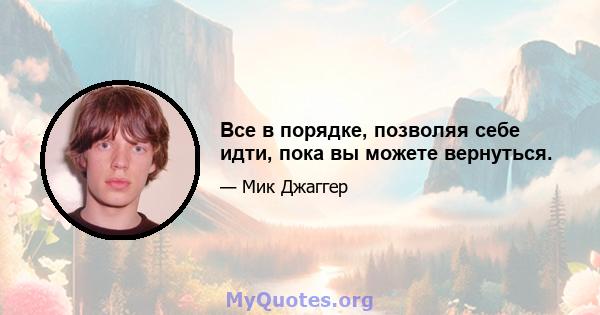 Все в порядке, позволяя себе идти, пока вы можете вернуться.