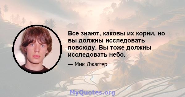 Все знают, каковы их корни, но вы должны исследовать повсюду. Вы тоже должны исследовать небо.