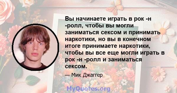 Вы начинаете играть в рок -н -ролл, чтобы вы могли заниматься сексом и принимать наркотики, но вы в конечном итоге принимаете наркотики, чтобы вы все еще могли играть в рок -н -ролл и заниматься сексом.