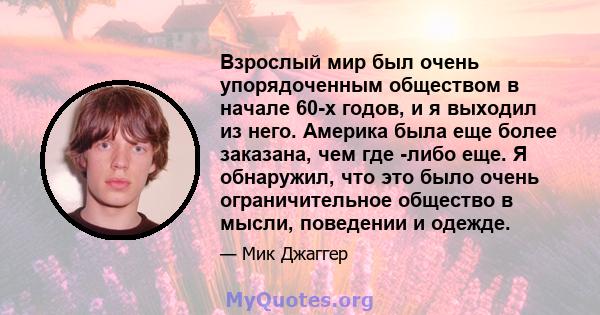 Взрослый мир был очень упорядоченным обществом в начале 60-х годов, и я выходил из него. Америка была еще более заказана, чем где -либо еще. Я обнаружил, что это было очень ограничительное общество в мысли, поведении и