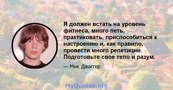 Я должен встать на уровень фитнеса, много петь, практиковать, приспособиться к настроению и, как правило, провести много репетиции. Подготовьте свое тело и разум.