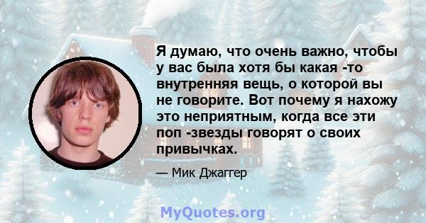 Я думаю, что очень важно, чтобы у вас была хотя бы какая -то внутренняя вещь, о которой вы не говорите. Вот почему я нахожу это неприятным, когда все эти поп -звезды говорят о своих привычках.