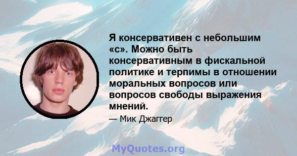 Я консервативен с небольшим «c». Можно быть консервативным в фискальной политике и терпимы в отношении моральных вопросов или вопросов свободы выражения мнений.